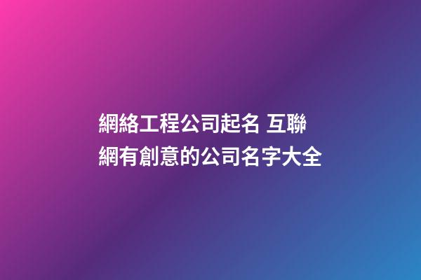 網絡工程公司起名 互聯網有創意的公司名字大全
